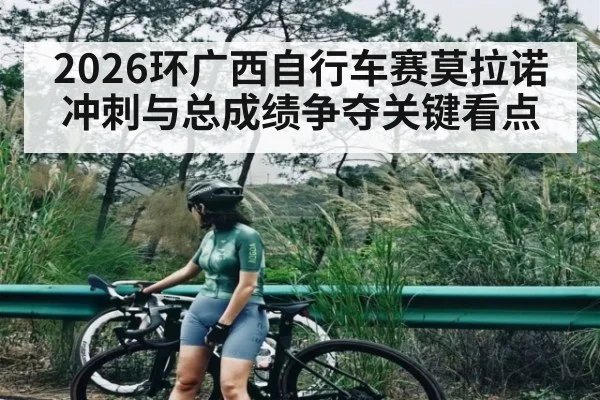 2026环广西自行车赛莫拉诺冲刺与总成绩争夺关键看点